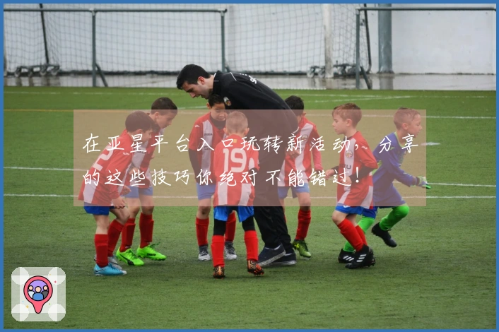 在亚星平台入口玩转新活动，分享的这些技巧你绝对不能错过！