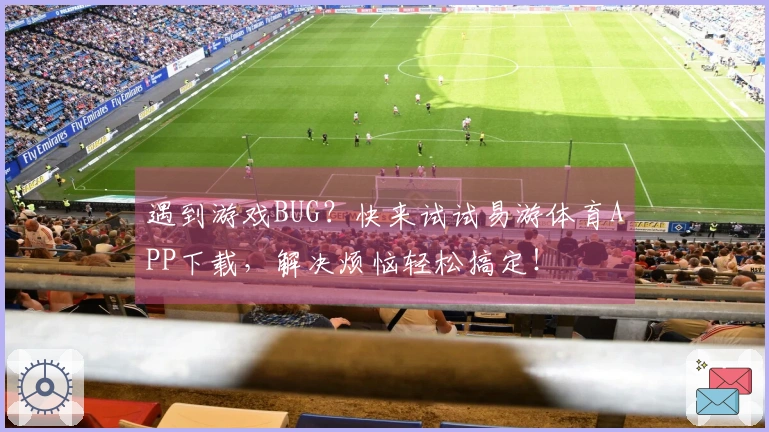 遇到游戏BUG？快来试试易游体育APP下载，解决烦恼轻松搞定！