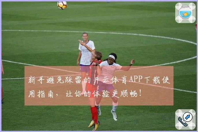 新手避免踩雷的开云体育APP下载使用指南，让你的体验更顺畅！