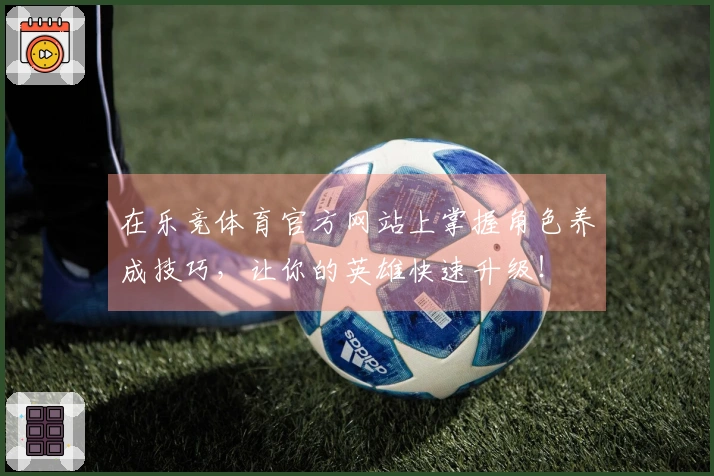 在乐竞体育官方网站上掌握角色养成技巧，让你的英雄快速升级！