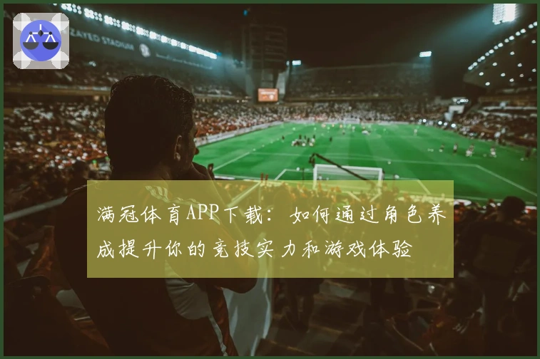 满冠体育APP下载：如何通过角色养成提升你的竞技实力和游戏体验