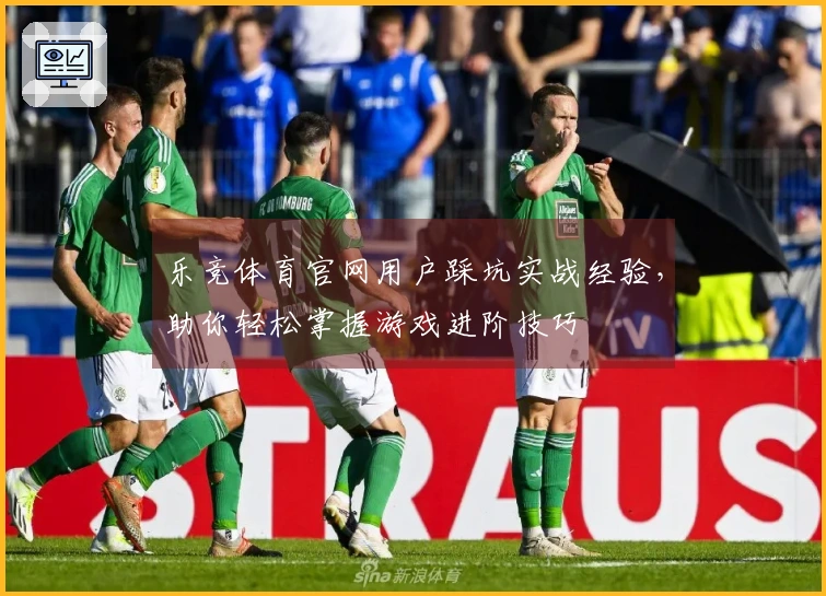 乐竞体育官网用户踩坑实战经验，助你轻松掌握游戏进阶技巧