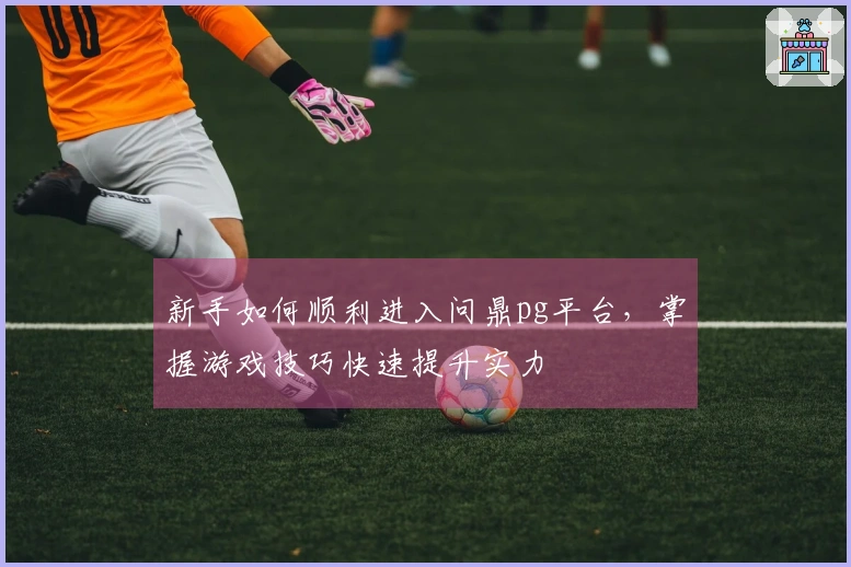 新手如何顺利进入问鼎pg平台，掌握游戏技巧快速提升实力