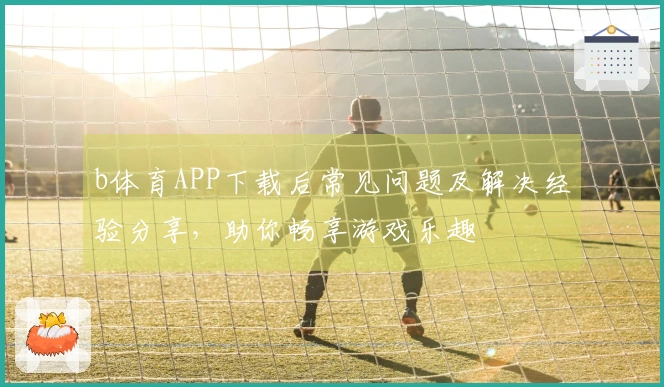 b体育APP下载后常见问题及解决经验分享，助你畅享游戏乐趣