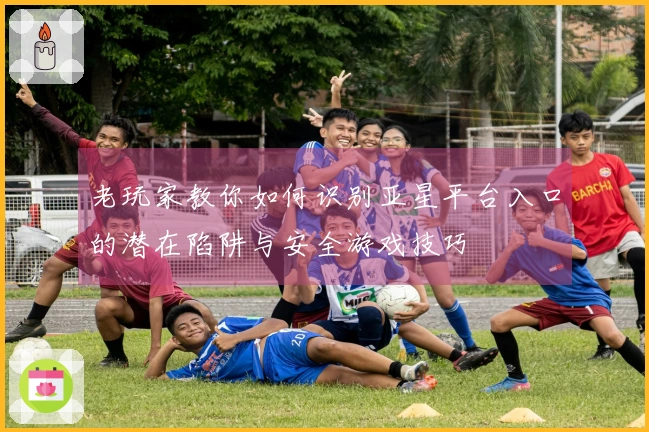 老玩家教你如何识别亚星平台入口的潜在陷阱与安全游戏技巧