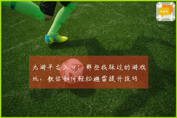 九游平台入口：那些我踩过的游戏坑，教你如何轻松避雷提升技巧