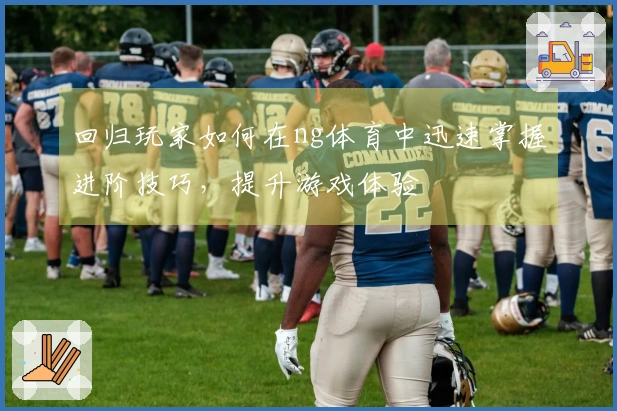 回归玩家如何在ng体育中迅速掌握进阶技巧，提升游戏体验