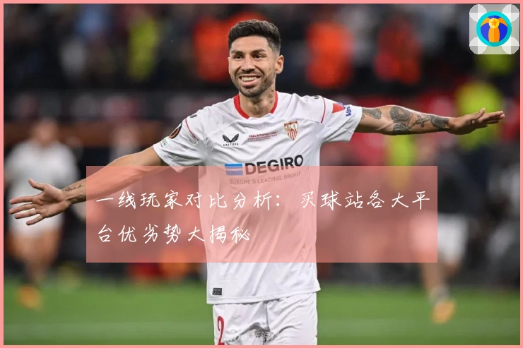 一线玩家对比分析：买球站各大平台优劣势大揭秘