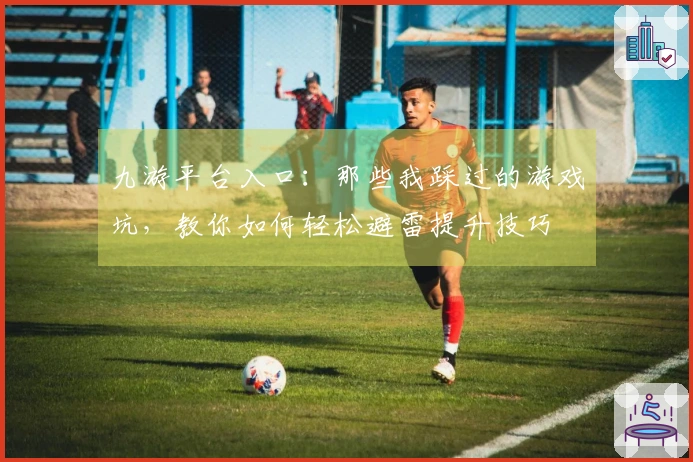 九游平台入口：那些我踩过的游戏坑，教你如何轻松避雷提升技巧