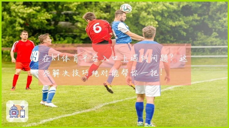 在k1体育平台入口上遇到问题？这些解决技巧绝对能帮你一把！