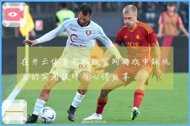 在开云体育电脑版官网游戏中踩坑后的实用技巧与心得分享