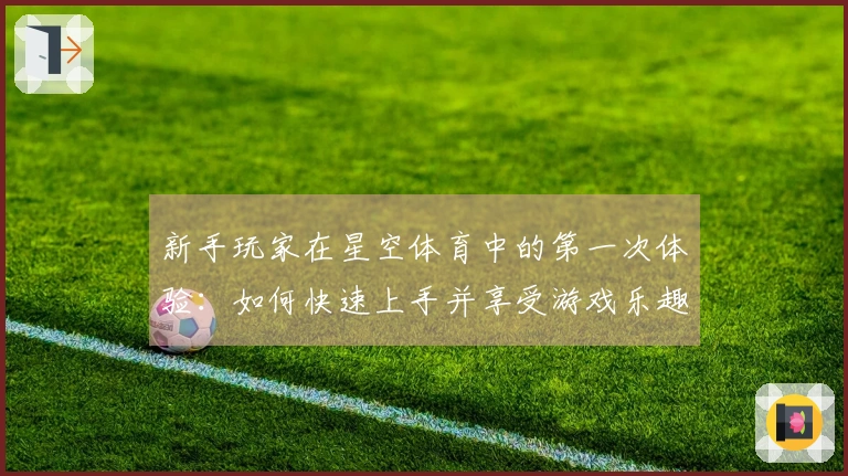 新手玩家在星空体育中的第一次体验：如何快速上手并享受游戏乐趣