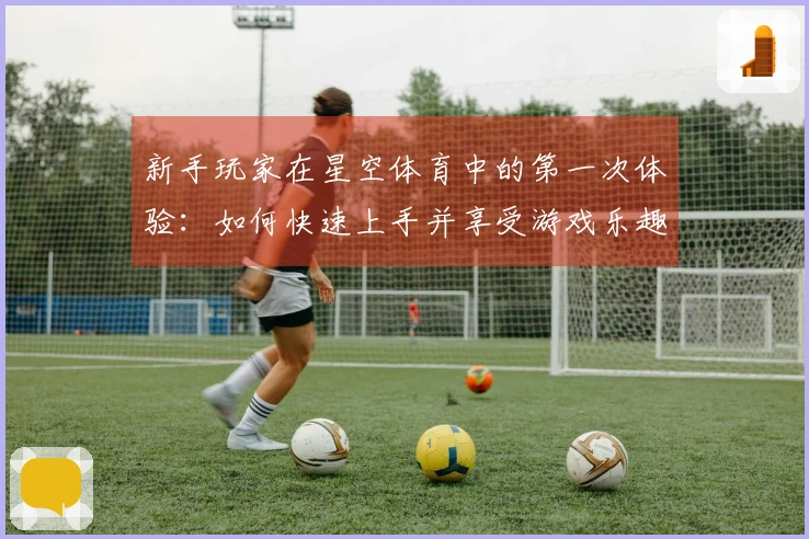 新手玩家在星空体育中的第一次体验：如何快速上手并享受游戏乐趣