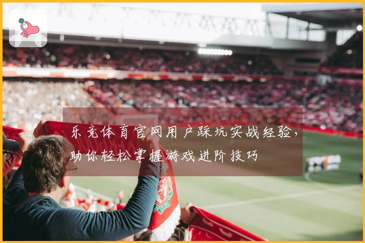 乐竞体育官网用户踩坑实战经验，助你轻松掌握游戏进阶技巧