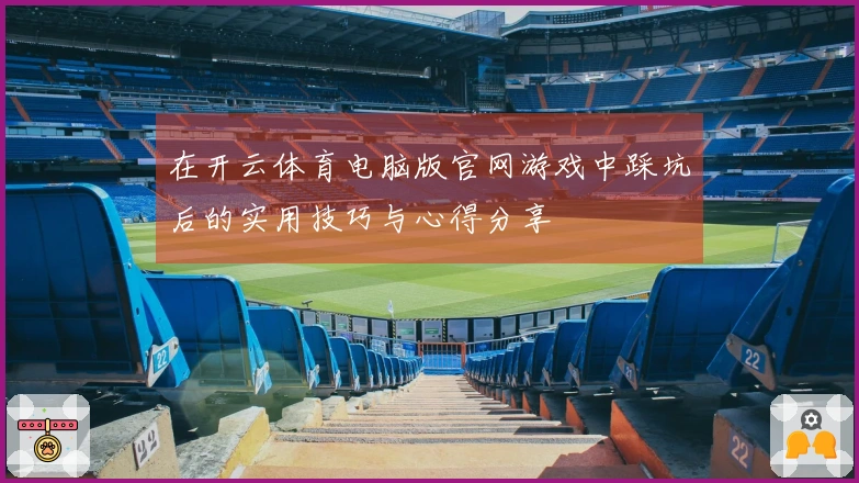 在开云体育电脑版官网游戏中踩坑后的实用技巧与心得分享
