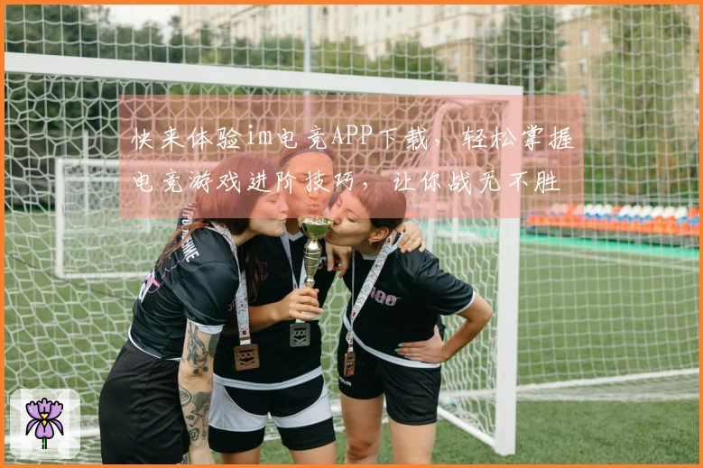 快来体验im电竞APP下载，轻松掌握电竞游戏进阶技巧，让你战无不胜！