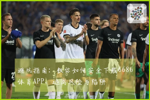 避坑指南：教你如何安全下载6686体育APP，远离风险与陷阱